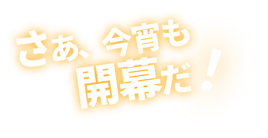 さあ、今宵も開幕だ！